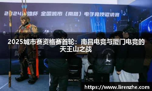 2025城市赛资格赛首轮：南昌电竞与厦门电竞的天王山之战