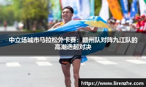 中立场城市马拉松外卡赛：赣州队对阵九江队的高潮迭起对决