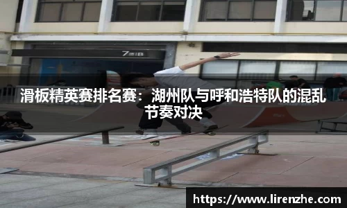 滑板精英赛排名赛：湖州队与呼和浩特队的混乱节奏对决