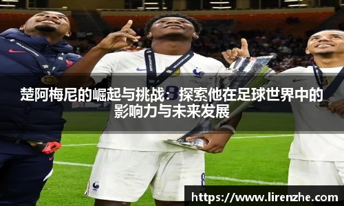 楚阿梅尼的崛起与挑战：探索他在足球世界中的影响力与未来发展