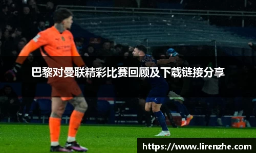 巴黎对曼联精彩比赛回顾及下载链接分享
