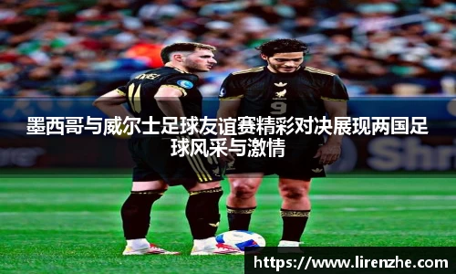 墨西哥与威尔士足球友谊赛精彩对决展现两国足球风采与激情